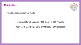 IA marks….
 The internal assessment marks------
In general for all subjects - 100 theory + 100 Practical
(Gen Med, Gen Surg, OBG- 200 theory + 200 practical)
 