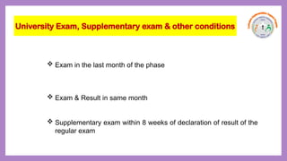  Exam in the last month of the phase
 Exam & Result in same month
 Supplementary exam within 8 weeks of declaration of result of the
regular exam
University Exam, Supplementary exam & other conditions
 