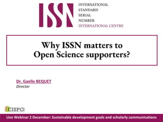 Live Webinar 2 December: Sustainable development goals and scholarly communications
Why ISSN matters to
Open Science supporters?
Dr. Gaelle BEQUET
Director
 