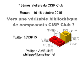 18èmes ateliers du CISP Club
Rouen – 16-18 octobre 2015
Vers une véritable bibliothèque
de composants CISP Club ?
Philippe AMELINE
philippe@ameline.net
Twitter #CISP15
 