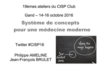 19èmes ateliers du CISP Club
Gand – 14-16 octobre 2016
Système de concepts
pour une médecine moderne
Philippe AMELINE
Jean-François BRULET
Twitter #CISP16
 