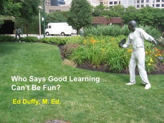 Who Says Good Learning
Can’t Be Fun?
Ed Duffy, M. Ed.
 