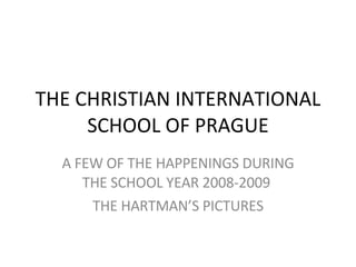 THE CHRISTIAN INTERNATIONAL SCHOOL OF PRAGUE A FEW OF THE HAPPENINGS DURING THE SCHOOL YEAR 2008-2009  THE HARTMAN’S PICTURES 
