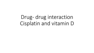 Drug- drug interaction
Cisplatin and vitamin D
 