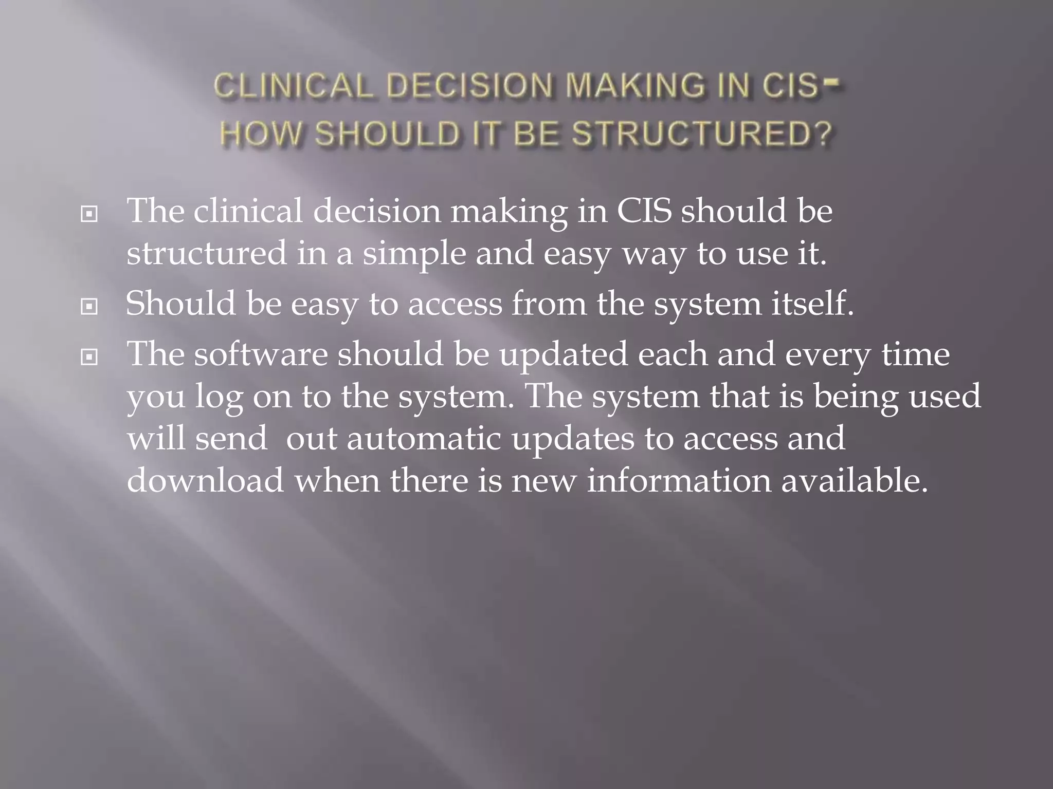 CLINICAL DECISION MAKING IN CIS-HOW SHOULD IT BE STRUCTURED?The clinical decision making in CIS should be structured in a simple and easy way to use it.Should be easy to access from the system itself.The software should be updated each and every time you log on to the system. The system that is being used will send  out automatic updates to access and download when there is new information available.