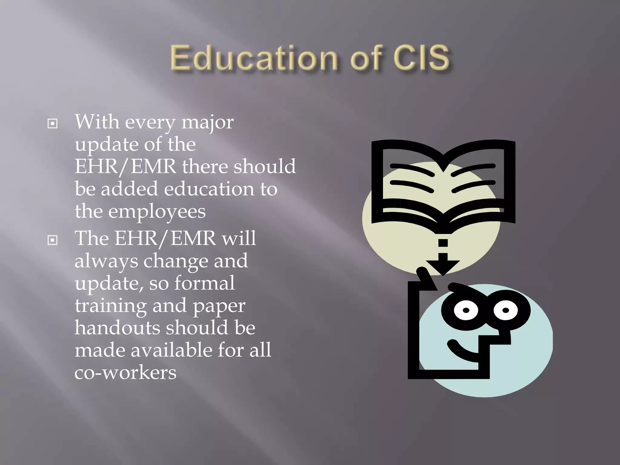 Education of CISTechnology helps get this new information to the co-workers“The power of technology to influence productivity really comes from several core factors: convenience to access, ease of tracking participation and scalability of distribution”(site).Education for current employee should be done firstEducation for new hires should start during their orientation before being aloud to work with patients and actual medical records (safety for patients)