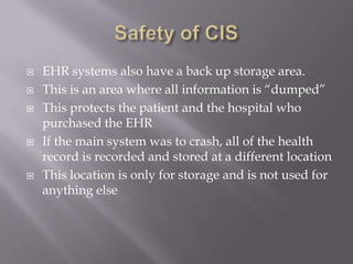 Safety of CISKeep patient information is confidential is the most important aspect of an EHRThe EHR has “Implementation of a firewall to prevent external access to data” (site).EHR systems have anti-virus software. This software keeps people from outside the system stealing patient informationAnother unique aspect, is where each worker has their own special identification number and password that they have to use to access patient informationAn example of this software is called Alberta software