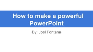 How to make a powerful
PowerPoint
By: Joel Fontana

 