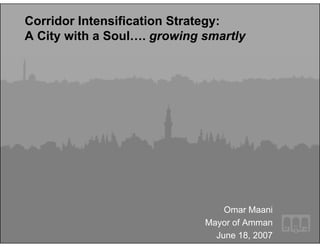 Corridor Intensification Strategy:
A City with a Soul…. growing smartly




                                 Omar Maani
                             Mayor of Amman
                               June 18, 2007 Municipality
                                    Greater Amman
 