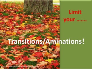 Limit
your …….

Transitions/Aminations!

http://www.flickr.com/photos/39792195@N00/2901939131

 