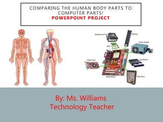 By: Ms. Williams
Technology Teacher
COMPARING THE HUMAN BODY PARTS TO
COMPUTER PARTS!
POWERPOINT PROJECT
 