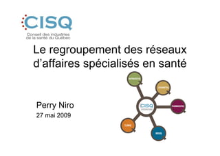 Le regroupement des réseaux
d’affaires spécialisés en santé


Perry Niro
27 mai 2009
 