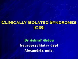 Clinically Isolated Syndromes
[CIS]
Dr Ashraf Abdou
Neuropsychiatry dept
Alexandria univ.

 