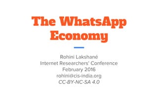 The WhatsApp
Economy
Rohini Lakshané
Internet Researchers' Conference
February 2016
rohini@cis-india.org
CC-BY-NC-SA 4.0
 
