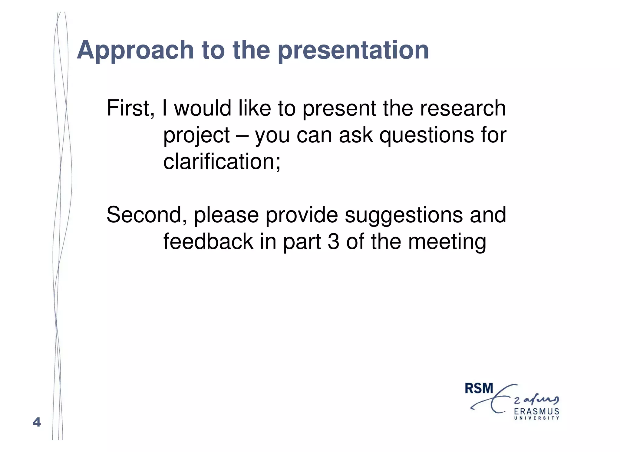 Approach to the presentation

      First, I would like to present the research
             project – you can ask questions for
             clarification;

      Second, please provide suggestions and
           feedback in part 3 of the meeting




4
 