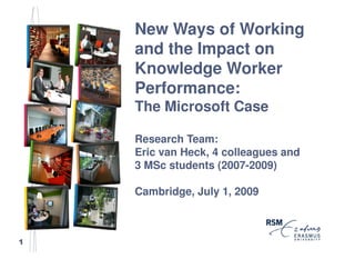 New Ways of Working
    and the Impact on
    Knowledge Worker
    Performance:
    The Microsoft Case

    Research Team:
    Eric van Heck, 4 colleagues and
    3 MSc students (2007-2009)

    Cambridge, July 1, 2009



1
 