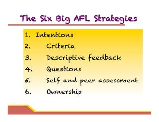 The Six Big AFL Strategies

 1. 	
   	
  Intentions
 2.       Criteria
 3.       Descriptive feedback
 4.       Questions
 5.       Self and peer assessment
 6.       Ownership
 