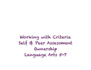 Working with Criteria
Self & Peer Assessment
      Ownership
   Language Arts 5-7
 
