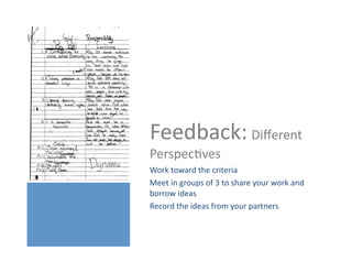 Feedback:	
  Diﬀerent	
  
PerspecHves	
  
Work	
  toward	
  the	
  criteria	
  
Meet	
  in	
  groups	
  of	
  3	
  to	
  share	
  your	
  work	
  and	
  
borrow	
  ideas	
  
Record	
  the	
  ideas	
  from	
  your	
  partners	
  
 