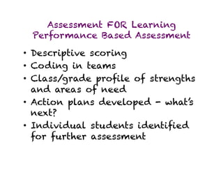 Assessment FOR Learning
 Performance Based Assessment
•  Descriptive scoring
•  Coding in teams
•  Class/grade proﬁle of strengths
   and areas of need
•  Action plans developed - what’s
   next?
•  Individual students identiﬁed
   for further assessment
 