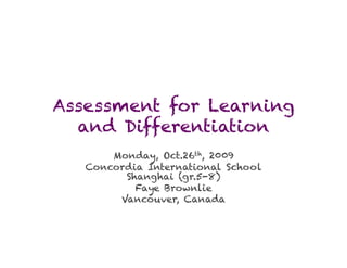 Assessment for Learning
  and Differentiation
       Monday, Oct.26th, 2009
   Concordia International School
         Shanghai (gr.5-8)
           Faye Brownlie
        Vancouver, Canada
 
