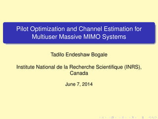 Pilot Optimization and Channel Estimation for
Multiuser Massive MIMO Systems
Tadilo Endeshaw Bogale
Institute National de la Recherche Scientiﬁque (INRS),
Canada
March 20, 2014
 