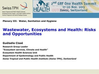 Plenary III: Water, Sanitation and Hygiene

Wastewater, Ecosystems and Health: Risks
and Opportunities
Guéladio Cissé
Research Group Leader
“Ecosystem services, Climate and Health”
Ecosystem Health Sciences Unit
Department of Epidemiology and Public Health
Swiss Tropical and Public Health Institute (Swiss TPH), Switzerland

 