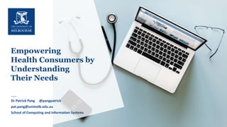 1
Empowering
Health Consumers by
Understanding
Their Needs
Dr Patrick Pang
•School of Computing and InformationSystems
Dr Patrick Pang @pangpatrick
pat.pang@unimelb.edu.au
School of Computing and Information Systems
 