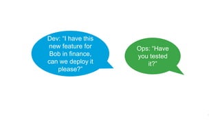 Dev: “I have this
new feature for
Bob in finance,
can we deploy it
please?”
Ops: “Have
you tested
it?”
 