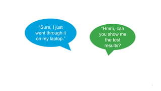 “Sure, I just
went through it
on my laptop.”
“Hmm, can
you show me
the test
results?
 