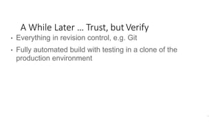 • Everything in revision control, e.g. Git
• Fully automated build with testing in a clone of the
production environment
A While Later … Trust, but Verify
 