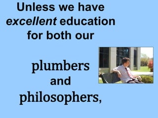 Unless we have
excellent education
for both our
plumbers
and
philosophers,
 