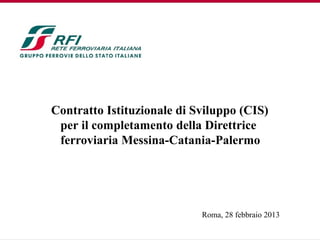 Contratto Istituzionale di Sviluppo (CIS)
 per il completamento della Direttrice
 ferroviaria Messina-Catania-Palermo




                            Roma, 28 febbraio 2013
 