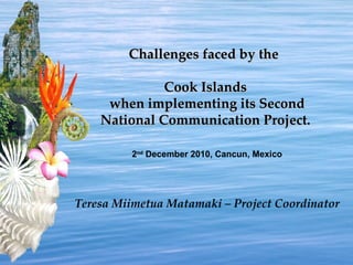 ?z Challenges faced by the  Cook Islands  when implementing its Second National Communication Project.  2 nd  December 2010, Cancun, Mexico Teresa Miimetua Matamaki – Project Coordinator 