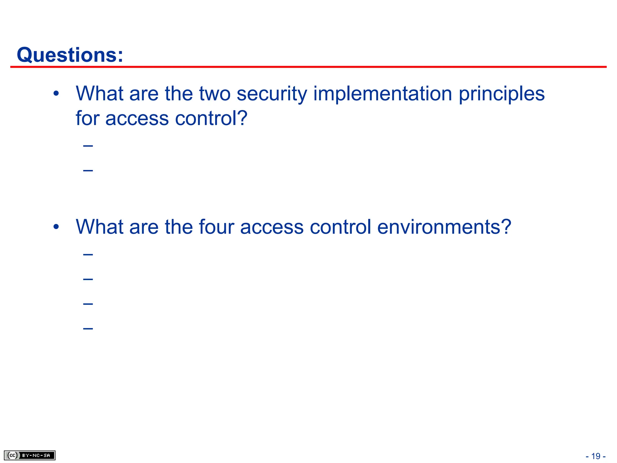 - 19 -
Questions:
• What are the two security implementation principles
for access control?
–
–
• What are the four access control environments?
–
–
–
–
 