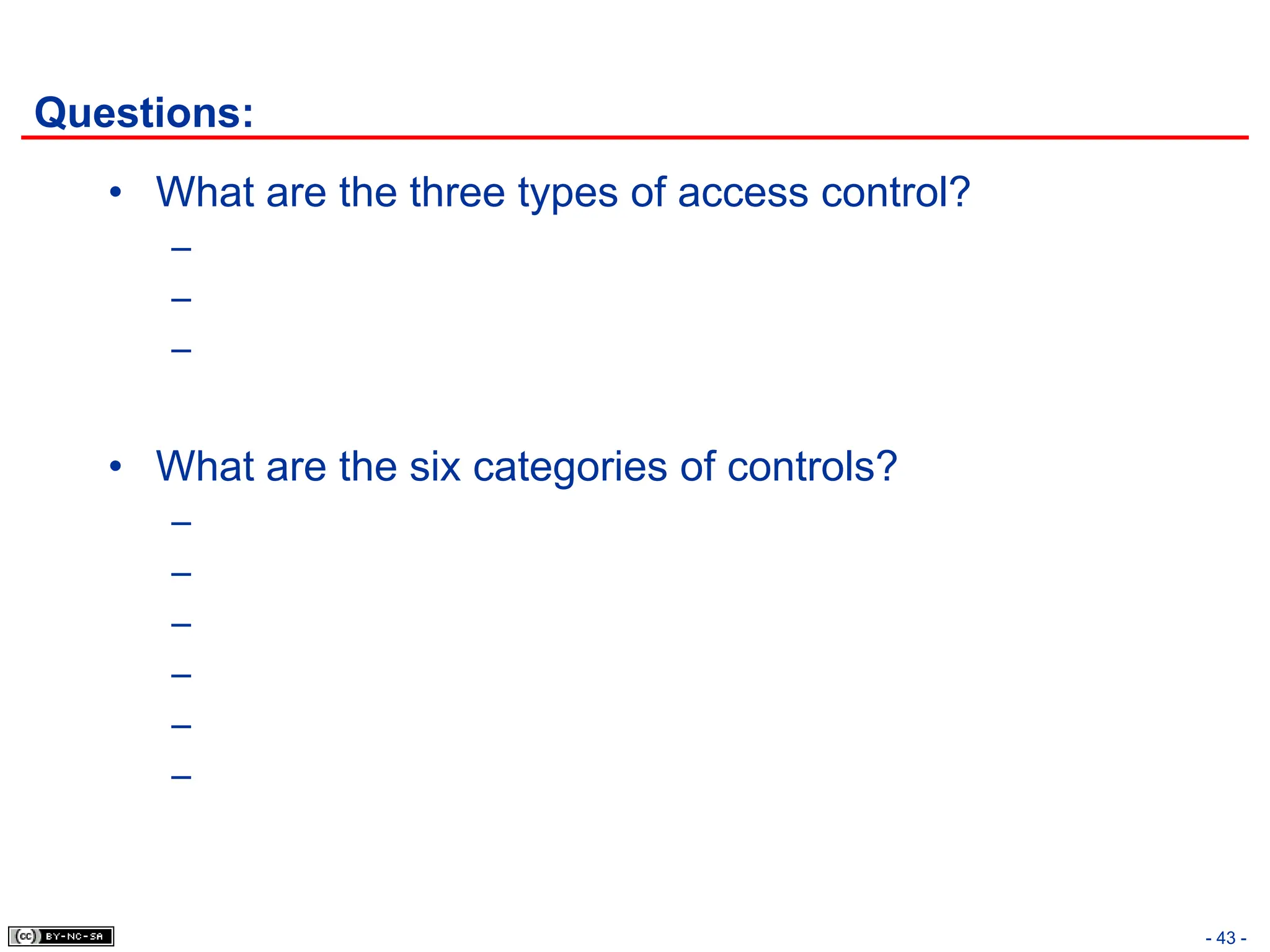 - 43 -
Questions:
• What are the three types of access control?
–
–
–
• What are the six categories of controls?
–
–
–
–
–
–
 