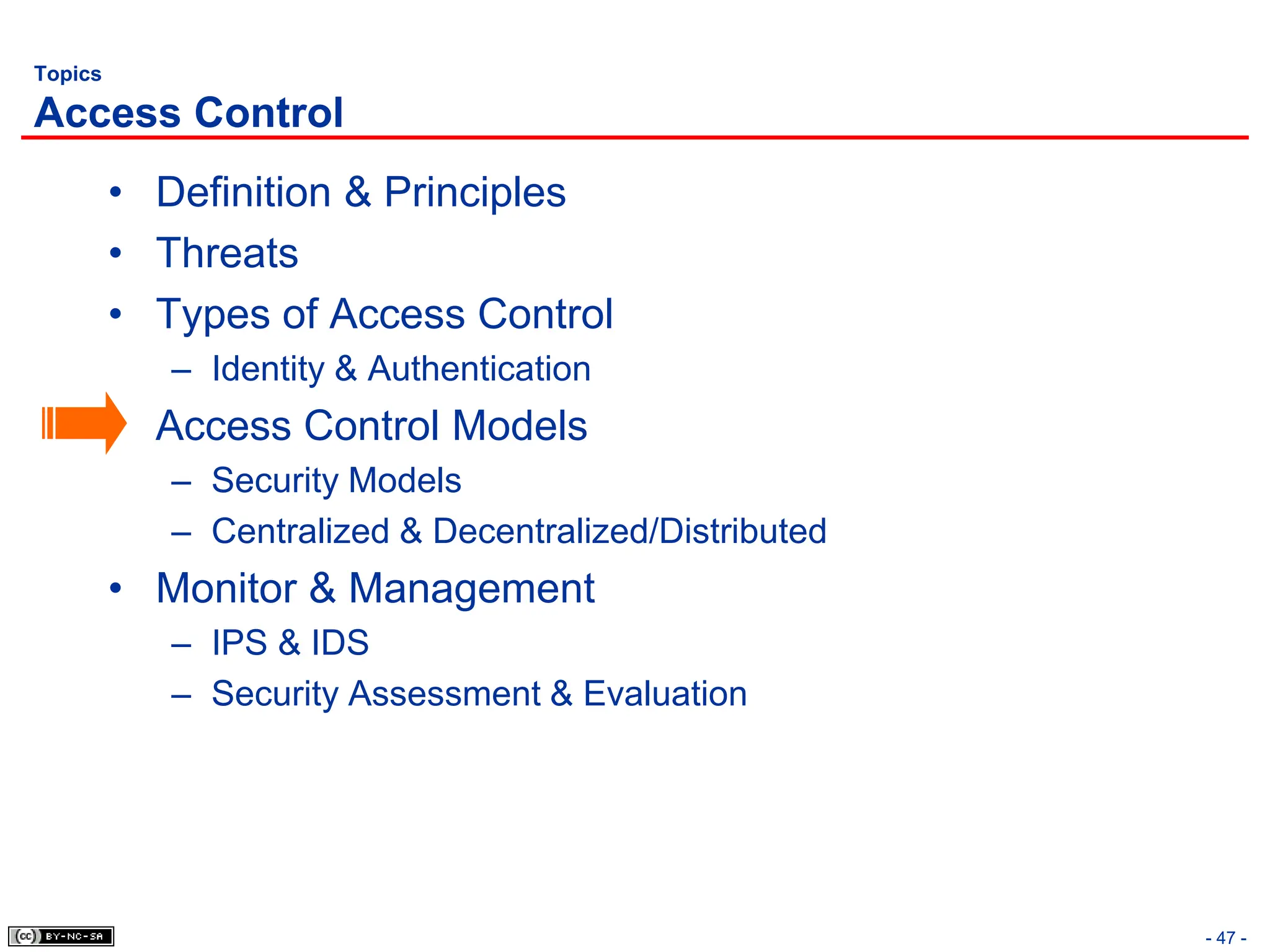 - 47 -
Topics
Access Control
• Definition & Principles
• Threats
• Types of Access Control
– Identity & Authentication
• Access Control Models
– Security Models
– Centralized & Decentralized/Distributed
• Monitor & Management
– IPS & IDS
– Security Assessment & Evaluation
 
