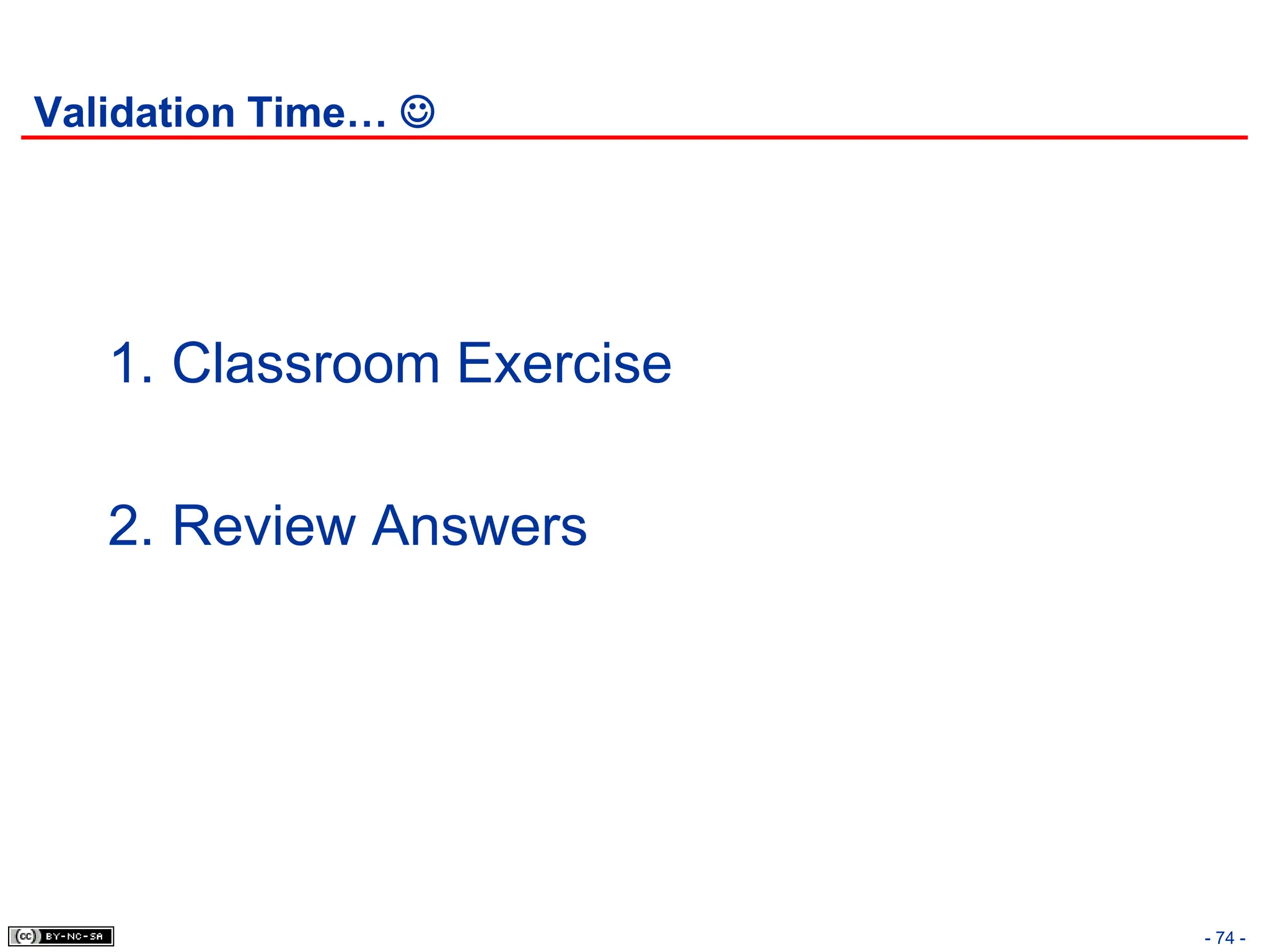 - 74 -
Validation Time… 
1. Classroom Exercise
2. Review Answers
 