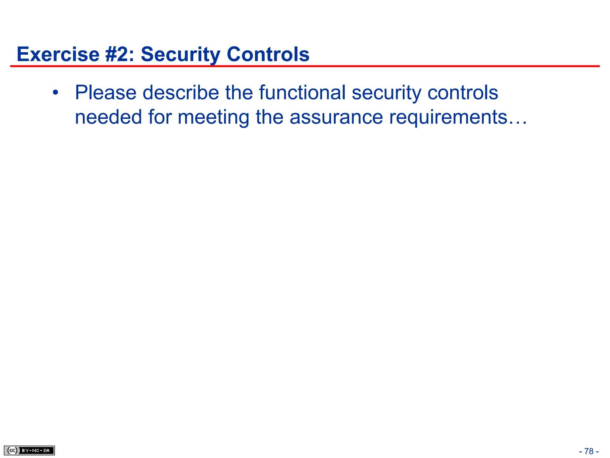 Exercise #2: Security Controls
• Please describe the functional security controls
needed for meeting the assurance requirements…
- 78 -
 