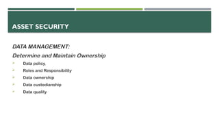 ASSET SECURITY
DATA MANAGEMENT:
Determine and Maintain Ownership
 Data policy.
 Roles and Responsibility
 Data ownership
 Data custodianship
 Data quality
 