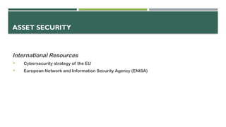 ASSET SECURITY
International Resources
 Cybersecurity strategy of the EU
 European Network and Information Security Agency (ENISA)
 