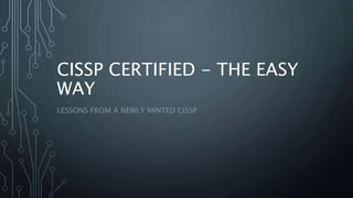 CISSP CERTIFIED - THE EASY
WAY
LESSONS FROM A NEWLY MINTED CISSP
 