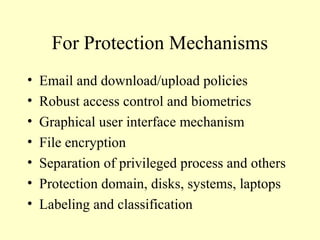For Protection Mechanisms
• Email and download/upload policies
• Robust access control and biometrics
• Graphical user interface mechanism
• File encryption
• Separation of privileged process and others
• Protection domain, disks, systems, laptops
• Labeling and classification
 
