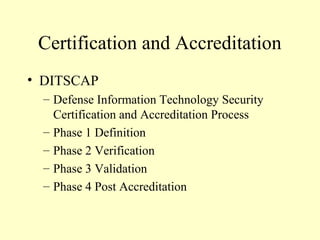 Certification and Accreditation
• DITSCAP
– Defense Information Technology Security
Certification and Accreditation Process
– Phase 1 Definition
– Phase 2 Verification
– Phase 3 Validation
– Phase 4 Post Accreditation
 