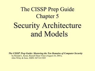The CISSP Prep Guide
Chapter 5
Security Architecture
and Models
The CISSP®
Prep Guide: Mastering the Ten Domains of Computer Security
by Ronald L. Krutz, Russell Dean Vines (August 24, 2001),
John Wiley & Sons. ISBN: 0471413569
 