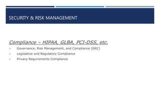 SECURITY & RISK MANAGEMENT
Compliance – HIPAA, GLBA, PCI-DSS, etc.
 Governance, Risk Management, and Compliance (GRC)
 Legislative and Regulatory Compliance
 Privacy Requirements Compliance
 