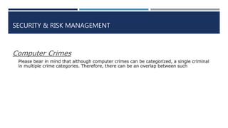 SECURITY & RISK MANAGEMENT
Computer Crimes
Please bear in mind that although computer crimes can be categorized, a single criminal
in multiple crime categories. Therefore, there can be an overlap between such
 