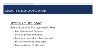 SECURITY & RISK MANAGEMENT
Where Do We Start
Senior Executive Management’s Role
 Due diligence and Due care
 Drive all phases of the plan
 Consistent support and final approval
 Ensure that testing takes place
 Create a budget for this work
 