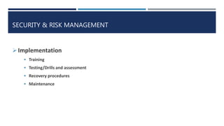 SECURITY & RISK MANAGEMENT
Implementation
 Training
 Testing/Drills and assessment
 Recovery procedures
 Maintenance
 