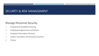 SECURITY & RISK MANAGEMENT
Manage Personnel Security
 Employment Candidate Screening
 Employment Agreements and Policies
 Employee Termination Processes
 Vendor, Consultant, and Contractor Controls
 Privacy
 